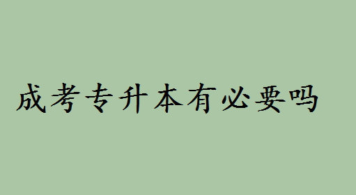 成考專升本有必要嗎和統招哪個好?專升本和普通本科區別如何
