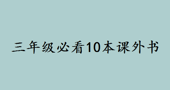 三年級必看10本課外書有哪些?適合小學生看的課外書大全推薦