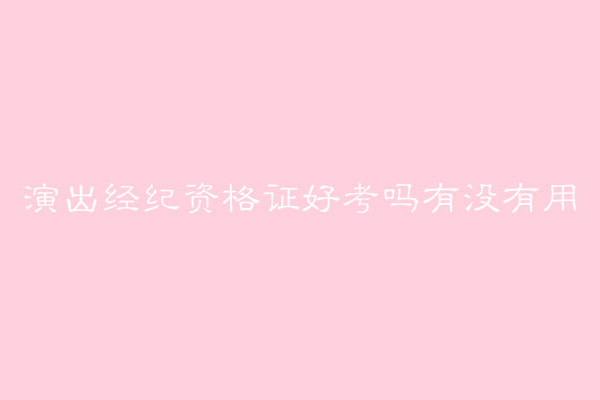演出經紀資格證好考嗎有啥用?報名費多少報考條件有哪些?