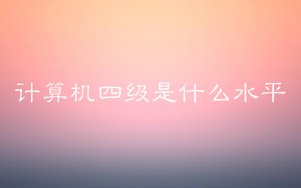計算機四級證書含金量高嗎有沒有用?計算機四級是什么水平?