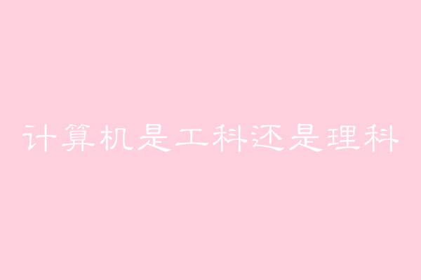 計算機是工科還是理科?工科和理科之間有什么區別?