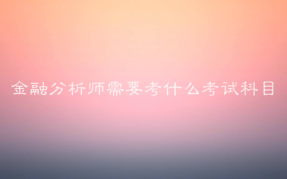 金融分析師需要考什么考試科目?報(bào)考條件有哪些考試費(fèi)用多少?
