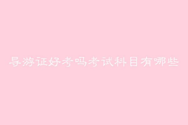 導游證好考嗎難不難?導游證報考條件有哪些考試科目及時間介紹