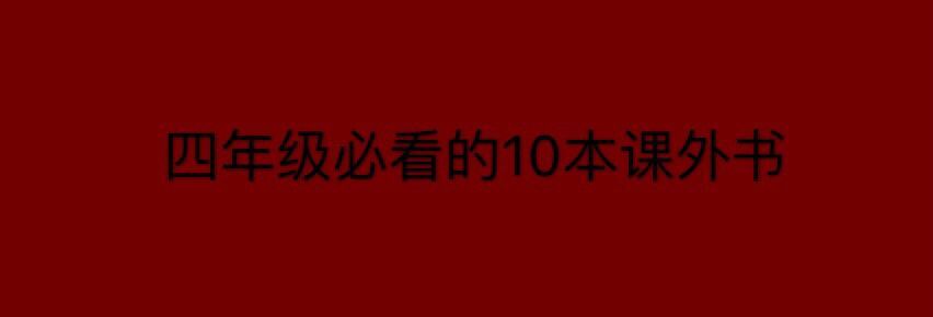 小學四年級的學生讀什么課外書比較好?盤點四年級必看10本課外書