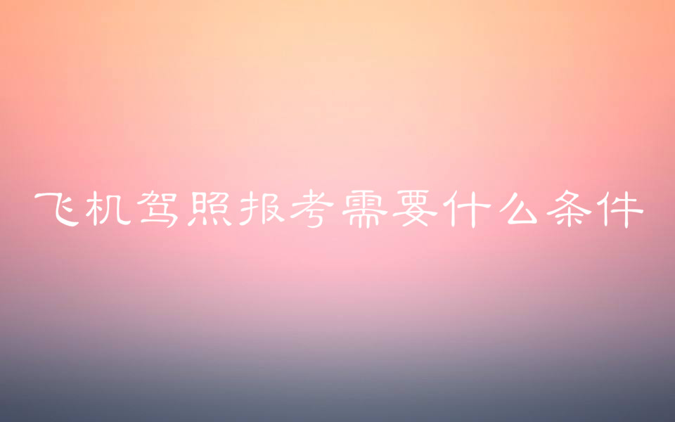 飛機駕照是什么證怎么考需要什么條件?有飛機駕照好找工作嗎?