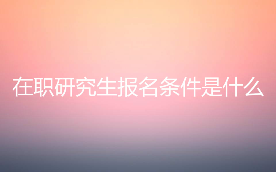 在職研究生報名條件是什么?在職研究生學費一年多少含金量高嗎?