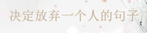 決定放棄一個人的句子,對一段感情釋然的說說心情語錄