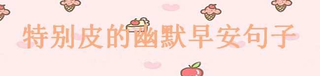 特別皮的幽默早安句子大盤點(diǎn),適合朋友圈的早安搞笑句子