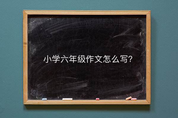小學(xué)六年級(jí)作文怎么寫(xiě)要求多少字?寫(xiě)作方法與技巧有哪些?