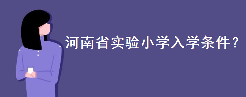 河南省實(shí)驗(yàn)小學(xué)怎么上?入學(xué)政策和條件是怎樣的?有沒有寄宿生