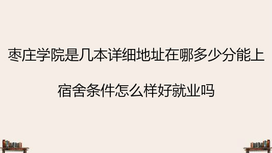 棗莊學(xué)院是幾本詳細(xì)地址在哪多少分能上?宿舍條件怎么樣好就業(yè)嗎