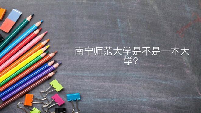 南寧師范大學是不是一本算名校嗎?全國排名第幾畢業生好就業嗎?