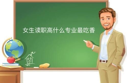 女生職高讀什么專業最吃香?適合女生的職高專業大盤點!