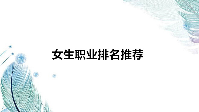 女生職業排名推薦有哪些比較好?女生冷門又高薪的職業有哪些?