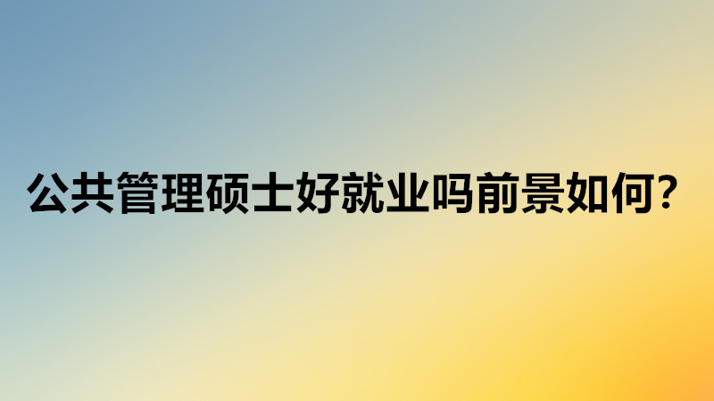 公共管理碩士好就業(yè)嗎就業(yè)方向?公共管理碩士就業(yè)前景怎么樣?
