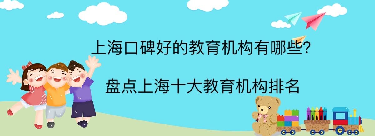上海口碑好的教育機(jī)構(gòu)有哪些?盤點(diǎn)上海十大教育培訓(xùn)機(jī)構(gòu)排名