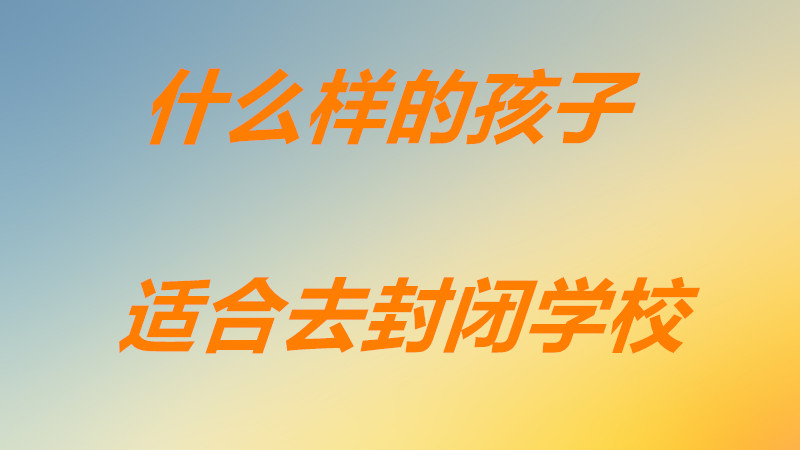 封閉式學校對孩子好嗎好處有哪些?什么樣的孩子適合去封閉學校