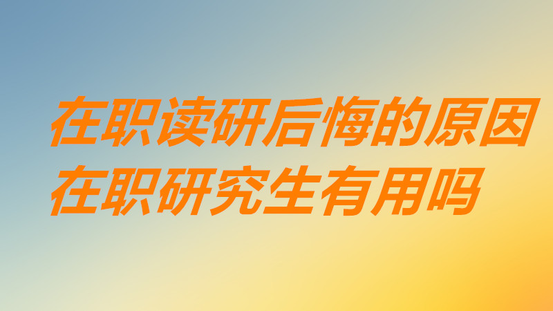 在職讀研好后悔是怎么回事原因分析,在職研究生真的有用嗎?