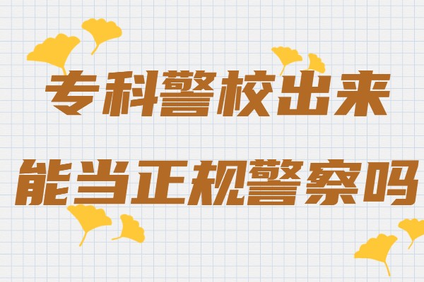 專科警校出來能當(dāng)正規(guī)警察嗎,警校畢業(yè)怎么當(dāng)警察流程