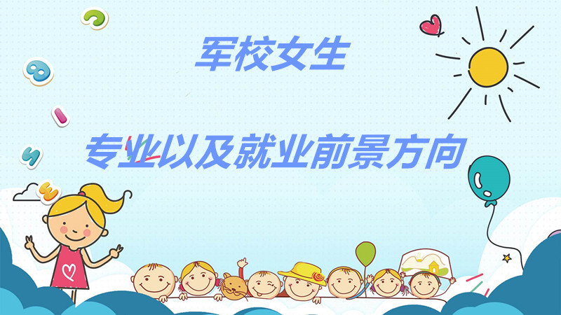 軍校女生專業有哪些比較熱門?軍校女生畢業后分配去向和待遇?