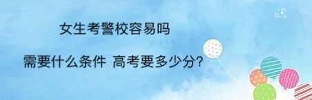 女生考警校容易嗎?需要什么條件高考要多少分?女生考警校的利弊