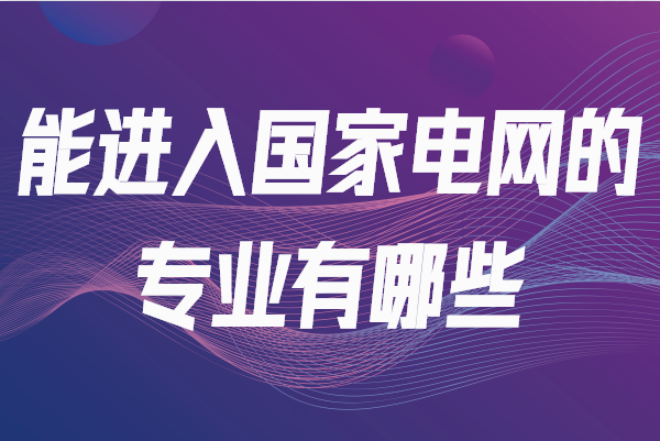 能進入國家電網的專業有哪些?國家電網一般招什么專業的畢業生