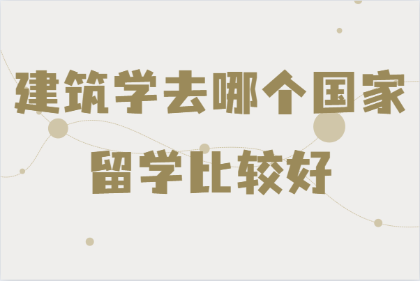 建筑學去哪個國家留學比較好,國外建筑學專業大學排名
