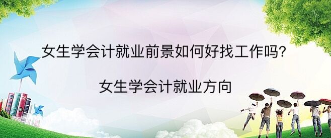女生學會計就業前景如何好找工作嗎?女生學會計就業方向
