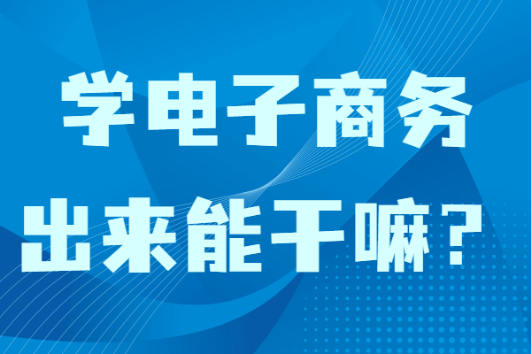 學電子商務出來能干嘛?女生學電子商務專業(yè)畢業(yè)適合做什么