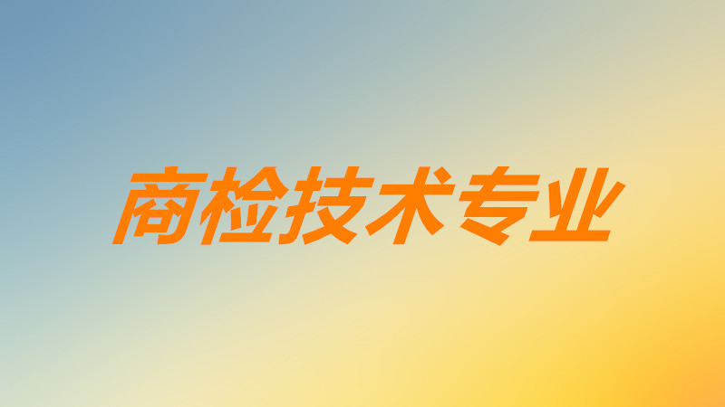 商檢技術專業主要學什么課程?商檢技術冷門嗎就業前景分析