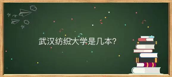 武漢紡織大學(xué)是幾本值得讀嗎?最牛專業(yè)是什么畢業(yè)生就業(yè)前景如何