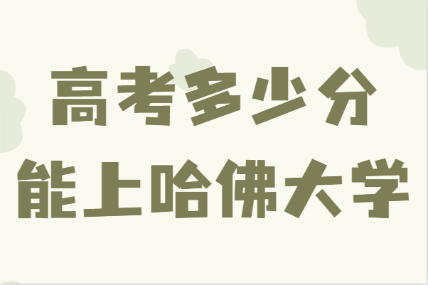 高考多少分能上哈佛大學,考上哈佛大學有多難分數線及要求