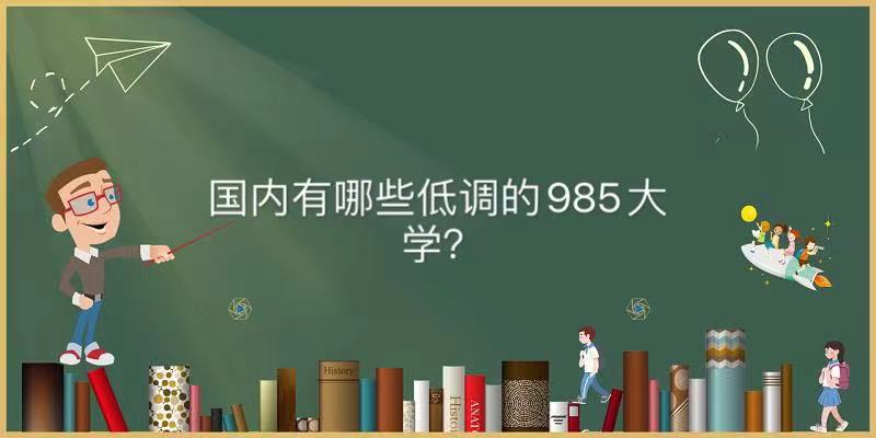 國內(nèi)有哪些低調(diào)的985大學(xué)?揭秘中國最低調(diào)的985大學(xué)名單