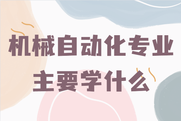 機(jī)械自動(dòng)化專業(yè)主要學(xué)什么,畢業(yè)后能干什么就業(yè)前景分析