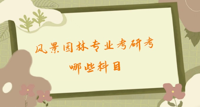 167713928582438.jpg 風(fēng)景園林專業(yè)考研考哪些科目?2023風(fēng)景園林專業(yè)考研學(xué)校排名名單